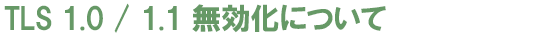 TLS 1.0 / 1.1 無効化について