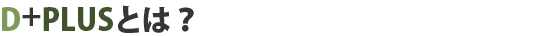 D+PLUSとは？