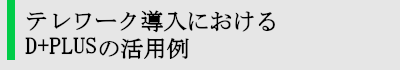 テレワーク導入におけるD+PLUSの活用例